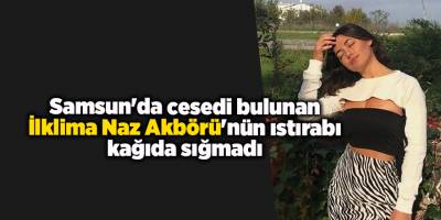 Samsun'da cesedi bulunan İlklima Naz Akbörü'nün ıstırabı kağıda sığmadı - samsun haber