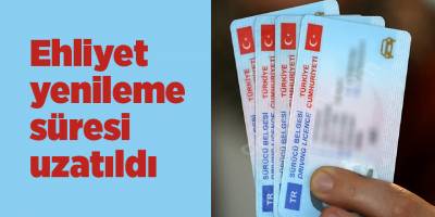 Ehliyet yenileme süresi uzatıldı