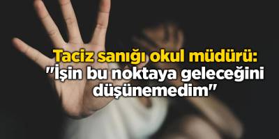 Taciz sanığı okul müdürü: "İşin bu noktaya geleceğini düşünemedim"