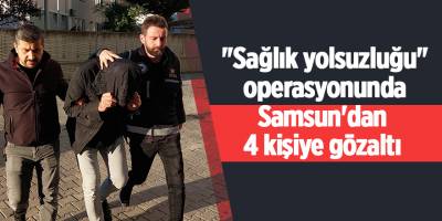 "Sağlık yolsuzluğu" operasyonunda Samsun'dan 4 kişiye gözaltı - samsun haber