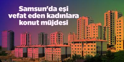 Samsun'da eşi vefat eden kadınlara konut müjdesi