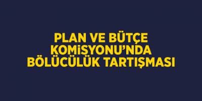 Plan ve Bütçe Komisyonu’nda bölücülük tartışması