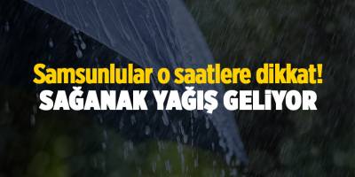 Samsunlular o saatlere dikkat! Sağanak yağış geliyor - samsun haber