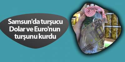 Samsun'da turşucu Dolar ve Euro'nun turşunu kurdu - samsun haber