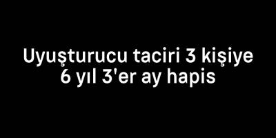 Uyuşturucu taciri 3 kişiye 6 yıl 3'er ay hapis