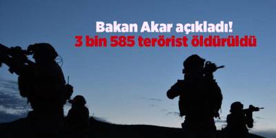 Bakan Akar açıkladı!  3 bin 585 terörist öldürüldü