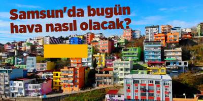 Samsun'da bugün hava nasıl olacak? - samsun haber