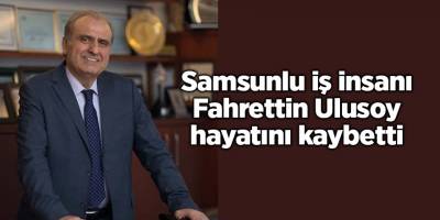 Samsunlu iş insanı Fahrettin Ulusoy hayatını kaybetti - samsun haber