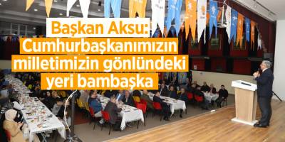 Başkan Aksu: Cumhurbaşkanımızın milletimizin gönlündeki yeri bambaşka