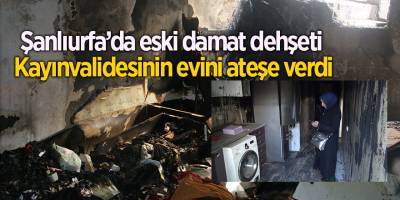 Şanlıurfa’da eski damat dehşeti  Kayınvalidesinin evini ateşe verdi