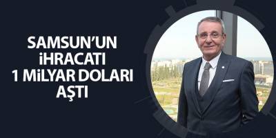 Samsun’un ihracatı 1 milyar doları aştı - samsun haber