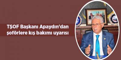 TŞOF Başkanı Apaydın'dan şoförlere kış bakımı uyarısı