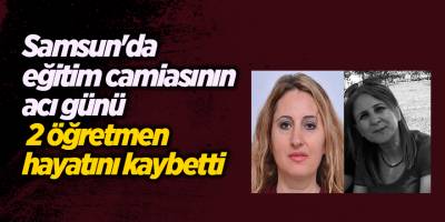 Samsun'da eğitim camiasının acı günü!  2 öğretmen hayatını kaybetti
