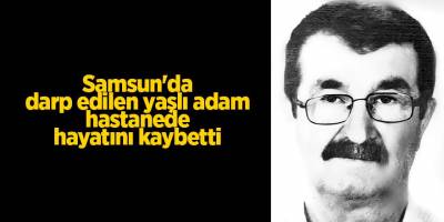 Samsun'da darp edilen yaşlı adam hastanede hayatını kaybetti - samsun haber