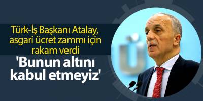 Türk-İş Başkanı Atalay, asgari ücret zammı için rakam verdi 'Bunun altını kabul etmeyiz'