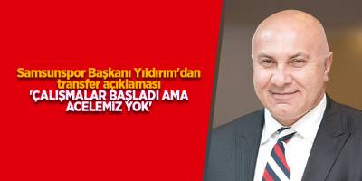 Samsunspor Başkanı Yıldırım'dan transfer açıklaması 'Çalışmalar başladı ama acelemiz yok'