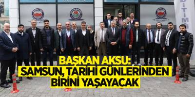 BAŞKAN AKSU: SAMSUN, TARİHİ GÜNLERİNDEN BİRİNİ YAŞAYACAK