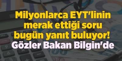 Milyonlarca EYT'linin merak ettiği soru bugün yanıt buluyor! Gözler Bakan Bilgin'de