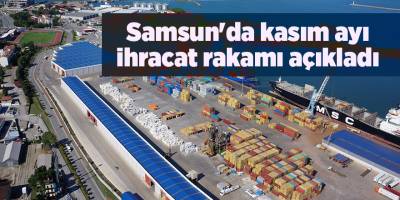 Samsun'da kasım ayı ihracat rakamı açıkladı - samsun haber