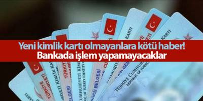 Yeni kimlik kartı olmayanlara kötü haber! Bankada işlem yapamayacaklar