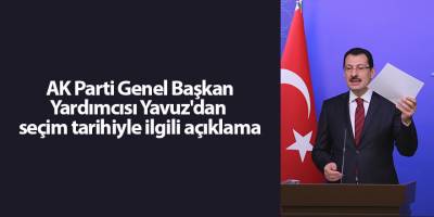 AK Parti Genel Başkan Yardımcısı Yavuz'dan seçim tarihiyle ilgili açıklama