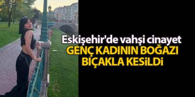 Eskişehir'de vahşi cinayet Genç kadının boğazı bıçakla kesildi