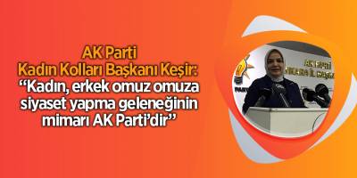 AK Parti Kadın Kolları Başkanı Keşir:  “Kadın, erkek omuz omuza siyaset yapma geleneğinin mimarı AK Parti’dir”