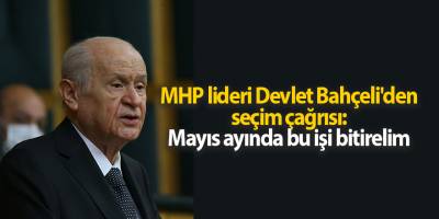MHP lideri Devlet Bahçeli'den seçim çağrısı: Mayıs ayında bu işi bitirelim