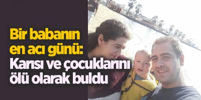 Bir babanın en acı günü: Karısı ve çocuklarını ölü olarak buldu