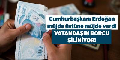 Cumhurbaşkanı Erdoğan müjde üstüne müjde verdi!  Vatandaşın borcu siliniyor!