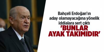 Bahçeli Erdoğan'ın aday olamayacağına yönelik iddialara sert çıktı 'Bunlar ayak takımıdır'