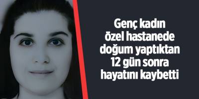 Genç kadın özel hastanede doğum yaptıktan 12 gün sonra hayatını kaybetti