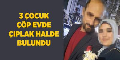 3 çocuk çöp evde çıplak halde bulundu