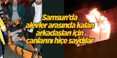 Samsun'da alevler arasında kalan arkadaşları için canlarını hiçe saydılar - samsun haber