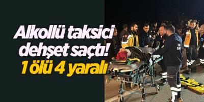 Alkollü taksici dehşet saçtı! 1 ölü 4 yaralı