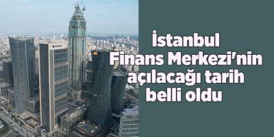 İstanbul Finans Merkezi'nin açılacağı tarih belli oldu 