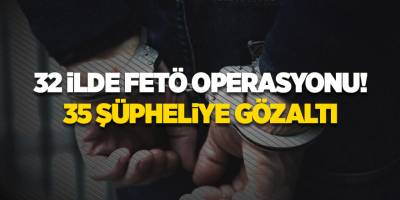 32 ilde FETÖ operasyonu! 35 şüpheliye gözaltı