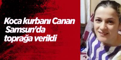 Koca kurbanı Canan   Samsun'da toprağa verildi