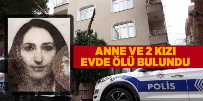 Anne ve 2 kızı evde ölü bulundu