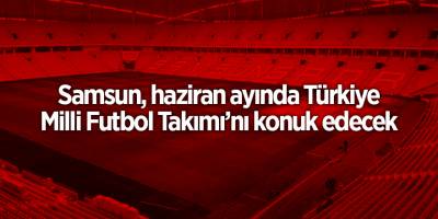 Samsun, haziran ayında Türkiye Milli Futbol Takımı’nı konuk edecek