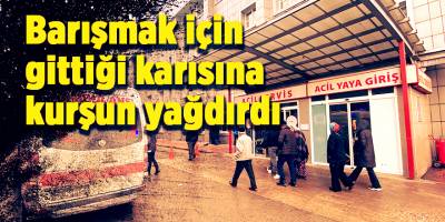 Barışmak için gittiği karısına kurşun yağdırdı