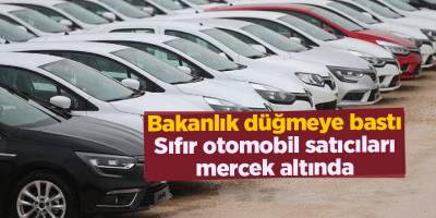 Bakanlık düğmeye bastı! Sıfır otomobil satıcıları mercek altında