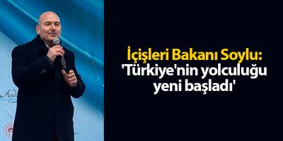 İçişleri Bakanı Soylu: 'Türkiye'nin yolculuğu yeni başladı'