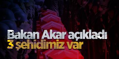 Bakan Akar açıkladı 3 şehidimiz var