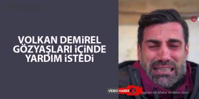 Volkan Demirel gözyaşları içinde yardım istedi