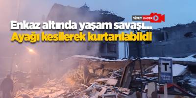 Enkaz altında yaşam savaşı... Ayağı kesilerek kurtarılabildi