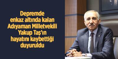 Depremde enkaz altında kalan Adıyaman Milletvekili Yakup Taş'ın hayatını kaybettiği duyuruldu