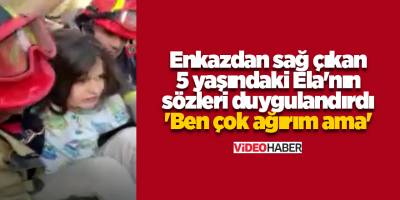 Enkazdan sağ çıkan 5 yaşındaki Ela'nın sözleri duygulandırdı 'Ben çok ağırım ama'