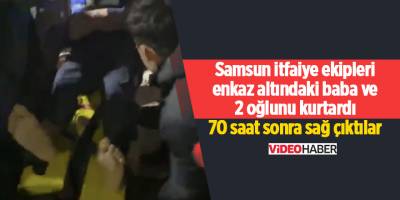 Samsun itfaiye ekipleri enkaz altındaki baba ve 2 oğlunu kurtardı 70 saat sonra sağ çıktılar