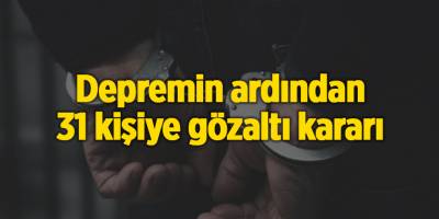 Depremin ardından 31 kişiye gözaltı kararı